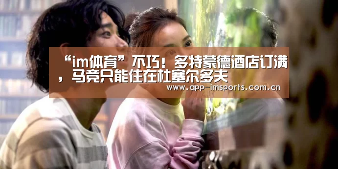 “im体育”不巧!多特蒙德酒店订满,马竞只能住在杜塞尔多夫(图1) im体育