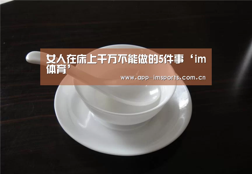 女人在床上千万不能做的5件事‘im体育’(图3) im体育投注