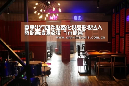 夏季出行四件必备化妆品彩妆达人教你画清透淡妆“im体育”(图2) im体育