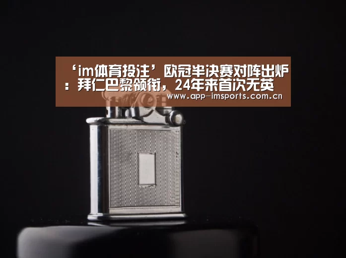 ‘im体育投注’欧冠半决赛对阵出炉:拜仁巴黎领衔,24年来首次无英超或西甲球队(图2) im体育投注